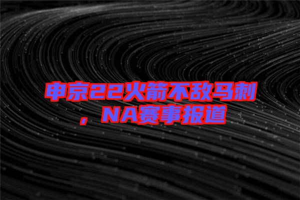 申京22火箭不敵馬刺，NA賽事報(bào)道