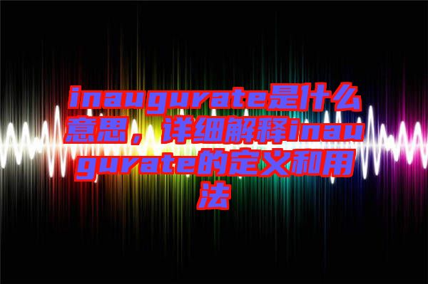 inaugurate是什么意思，詳細(xì)解釋inaugurate的定義和用法