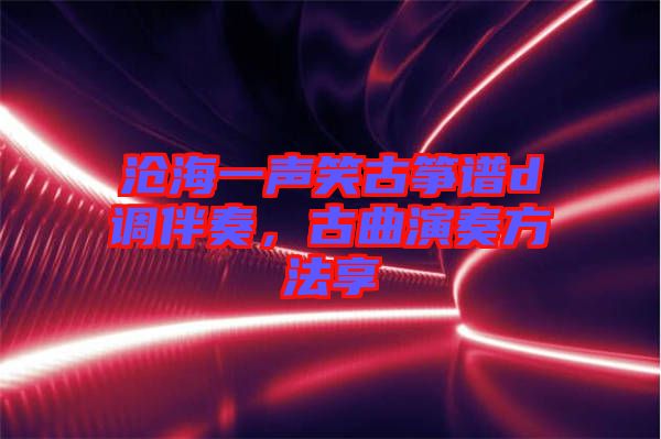 滄海一聲笑古箏譜d調(diào)伴奏，古曲演奏方法享