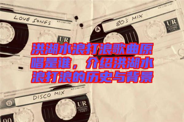 洪湖水浪打浪歌曲原唱是誰(shuí)，介紹洪湖水浪打浪的歷史與背景