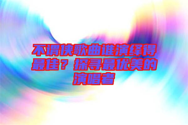 不謂俠歌曲誰演繹得最佳？探尋最優(yōu)美的演唱者