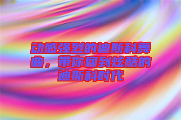 動感強烈的迪斯科舞曲，帶你回到炫酷的迪斯科時代