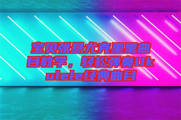 寶貝張懸尤克里里曲目教學(xué)，輕松彈奏Ukulele經(jīng)典曲目