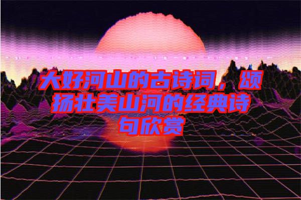 大好河山的古詩詞，頌揚壯美山河的經(jīng)典詩句欣賞