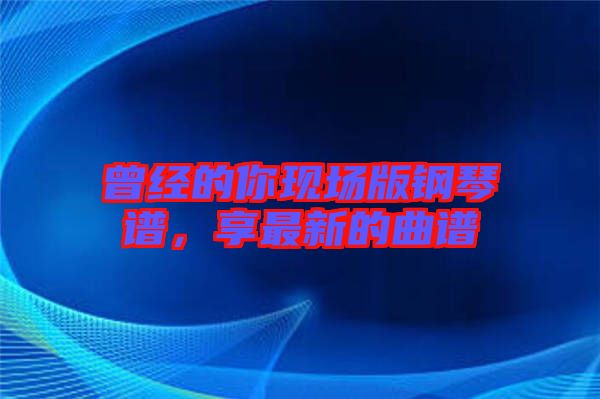 曾經(jīng)的你現(xiàn)場版鋼琴譜，享最新的曲譜