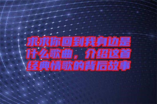 求求你回到我身邊是什么歌曲，介紹這首經(jīng)典情歌的背后故事