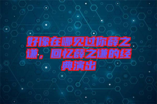 好像在哪見過(guò)你薛之謙，回憶薛之謙的經(jīng)典演出