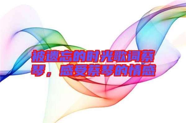 被遺忘的時光歌詞蔡琴，感受蔡琴的情感
