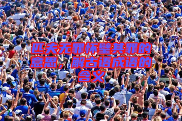 匹夫無(wú)罪懷璧其罪的意思，解古語(yǔ)成語(yǔ)的含義