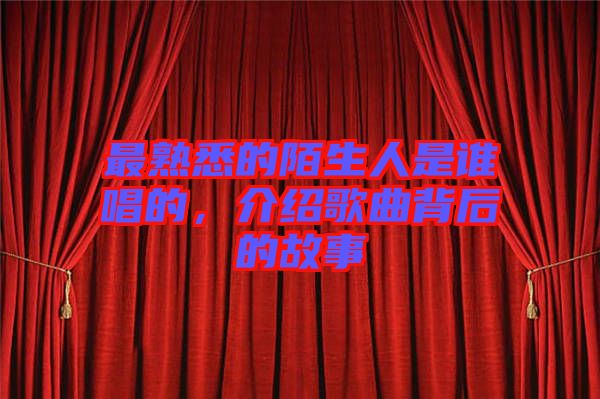 最熟悉的陌生人是誰唱的，介紹歌曲背后的故事