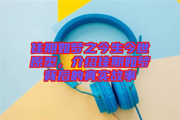 佳期如夢之今生今世原型，介紹佳期如夢背后的真實故事