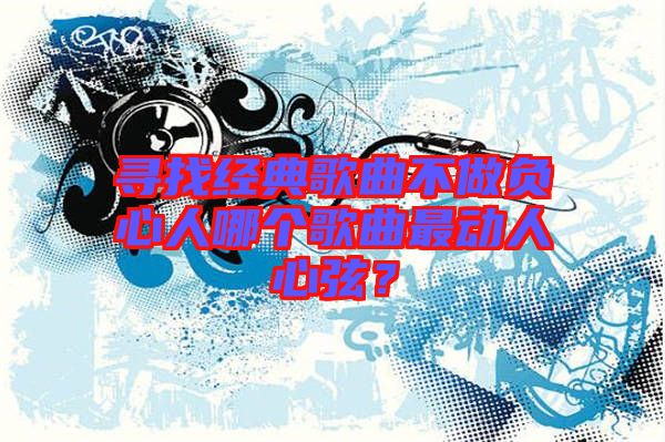 尋找經(jīng)典歌曲不做負心人哪個歌曲最動人心弦？