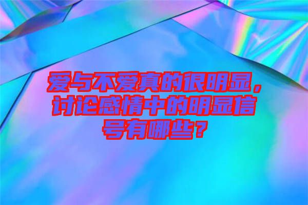 愛與不愛真的很明顯，討論感情中的明顯信號有哪些？