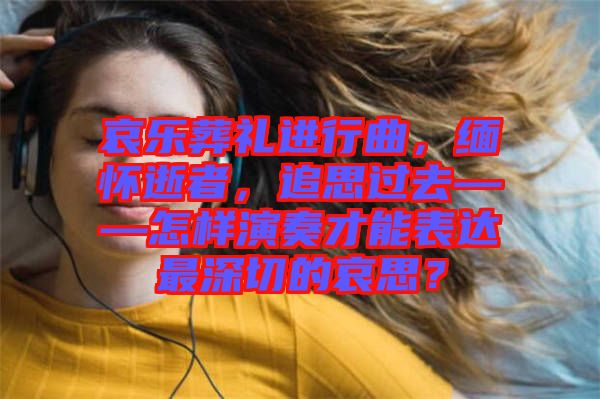 哀樂葬禮進行曲，緬懷逝者，追思過去——怎樣演奏才能表達最深切的哀思？