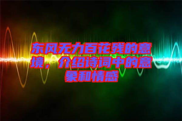 東風無力百花殘的意境，介紹詩詞中的意象和情感
