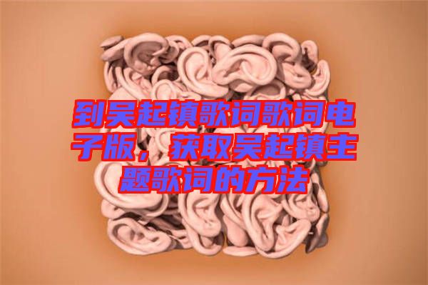 到吳起鎮(zhèn)歌詞歌詞電子版，獲取吳起鎮(zhèn)主題歌詞的方法