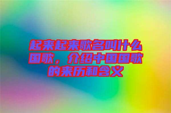 起來起來歌名叫什么國歌，介紹中國國歌的來歷和含義