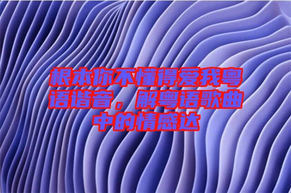 根本你不懂得愛我粵語諧音，解粵語歌曲中的情感達