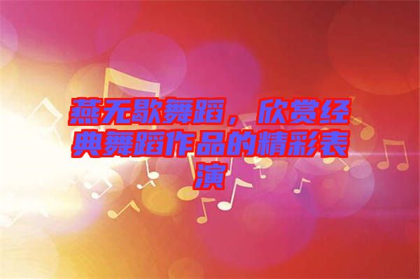 燕無(wú)歇舞蹈，欣賞經(jīng)典舞蹈作品的精彩表演