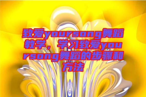 致愛yoursong舞蹈教學(xué)，學(xué)習(xí)致愛yoursong舞蹈的步驟和方法