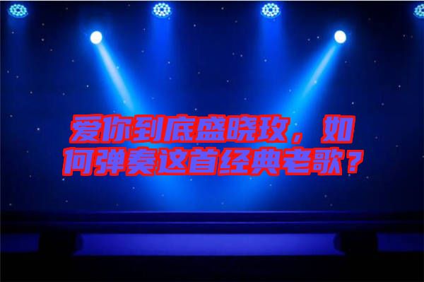 愛(ài)你到底盛曉玫，如何彈奏這首經(jīng)典老歌？