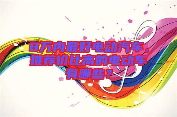 8萬內最好電動汽車，推薦價比高的電動車有哪些？