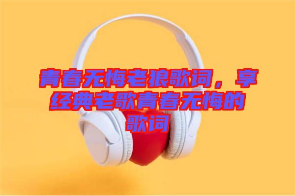 青春無悔老狼歌詞，享經(jīng)典老歌青春無悔的歌詞