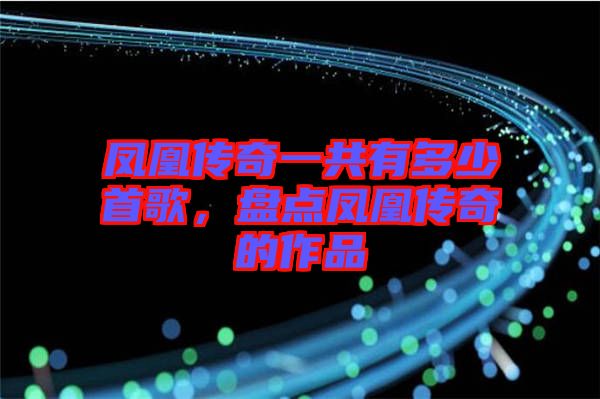 鳳凰傳奇一共有多少首歌，盤點鳳凰傳奇的作品