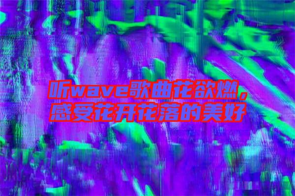 聽wave歌曲花欲燃，感受花開花落的美好