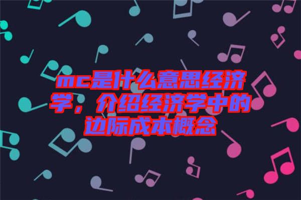 mc是什么意思經(jīng)濟(jì)學(xué)，介紹經(jīng)濟(jì)學(xué)中的邊際成本概念