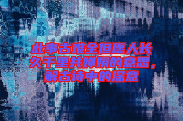 此事古難全但愿人長久千里共嬋娟的意思，解古詩中的深意