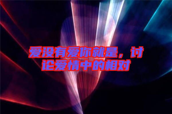 愛沒有愛你就是，討論愛情中的相對