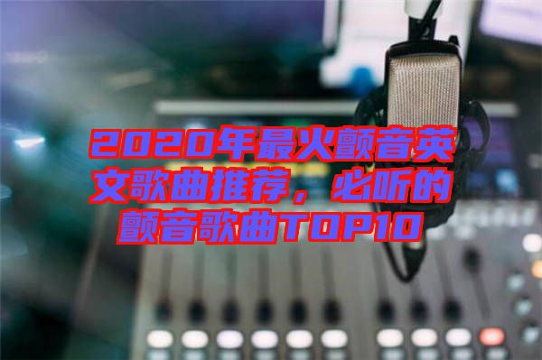 2020年最火顫音英文歌曲推薦，必聽(tīng)的顫音歌曲TOP10