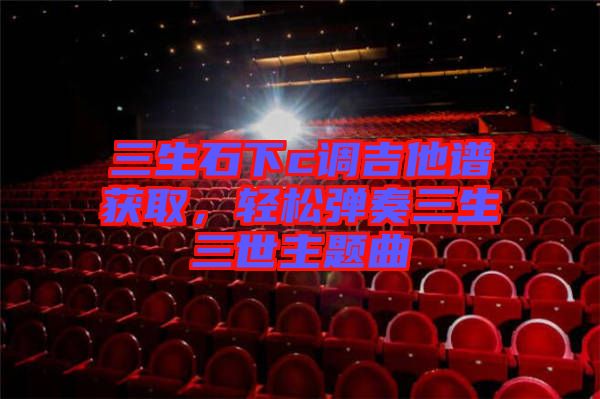 三生石下c調(diào)吉他譜獲取，輕松彈奏三生三世主題曲