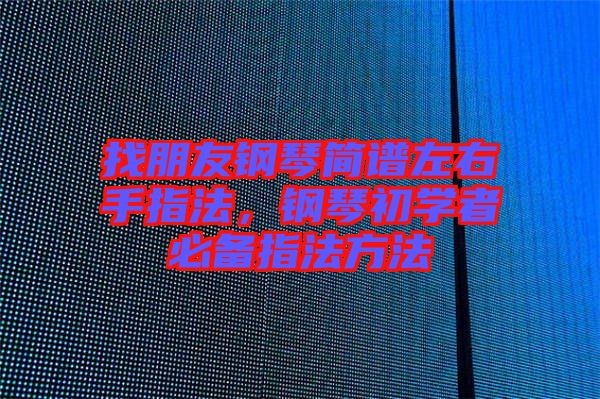 找朋友鋼琴簡譜左右手指法，鋼琴初學(xué)者必備指法方法