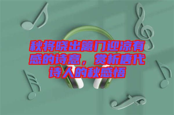 秋將曉出籬門迎涼有感的詩意，賞析唐代詩人的秋感悟
