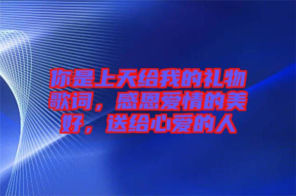 你是上天給我的禮物歌詞，感恩愛(ài)情的美好，送給心愛(ài)的人