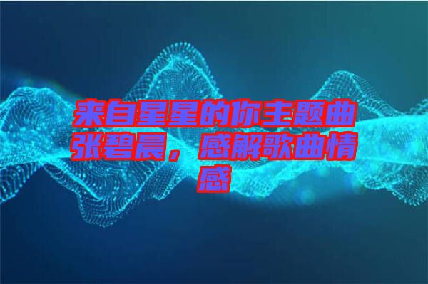 來自星星的你主題曲張碧晨，感解歌曲情感