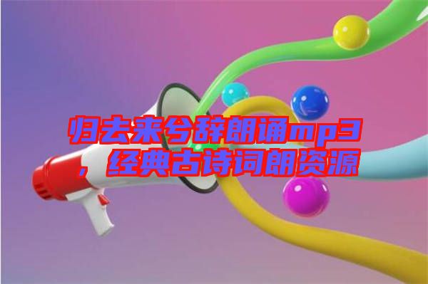 歸去來兮辭朗誦mp3，經典古詩詞朗資源