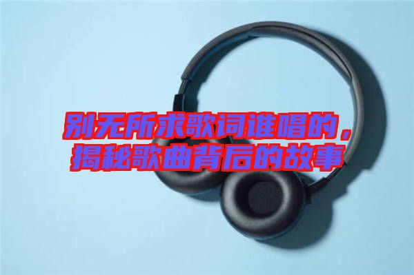 別無所求歌詞誰唱的，揭秘歌曲背后的故事