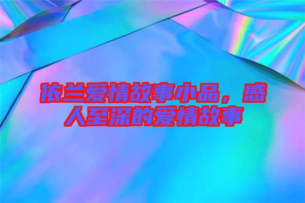 依蘭愛(ài)情故事小品，感人至深的愛(ài)情故事