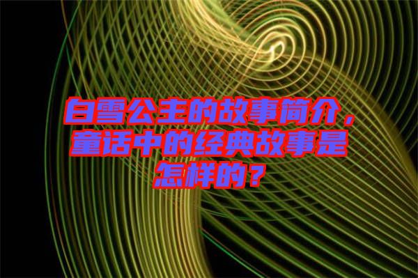 白雪公主的故事簡介，童話中的經(jīng)典故事是怎樣的？