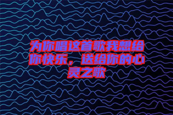 為你唱這首歌我想給你快樂，送給你的心靈之歌