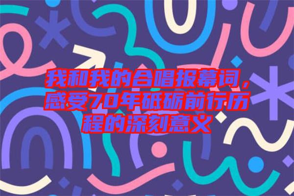 我和我的合唱報幕詞，感受70年砥礪前行歷程的深刻意義