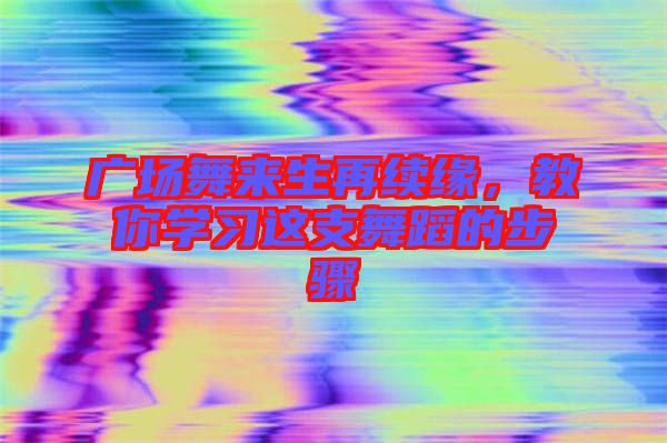 廣場舞來生再續(xù)緣，教你學(xué)習(xí)這支舞蹈的步驟