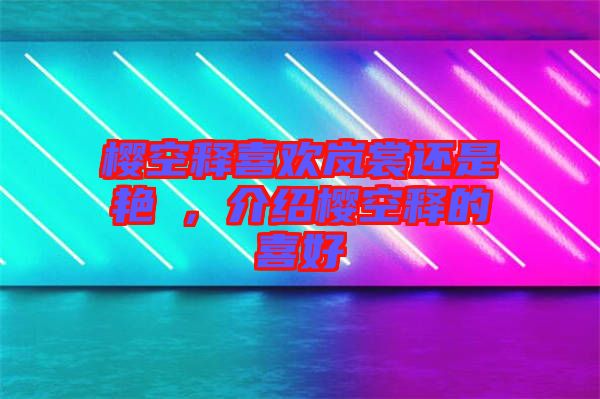 櫻空釋喜歡嵐裳還是艷炟，介紹櫻空釋的喜好