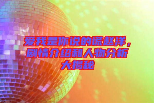 愛我是你說的謊趙洋，劇情介紹和人物分析大揭秘