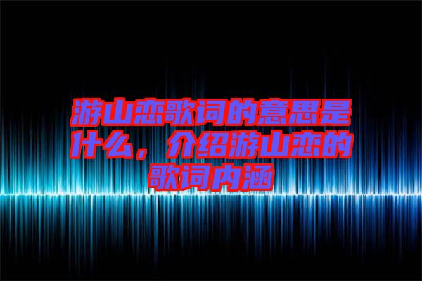 游山戀歌詞的意思是什么，介紹游山戀的歌詞內(nèi)涵