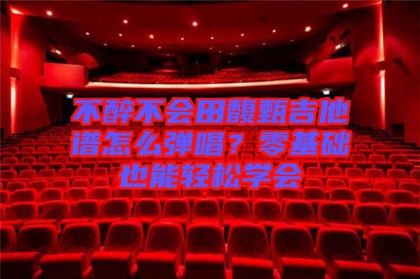 不醉不會田馥甄吉他譜怎么彈唱？零基礎(chǔ)也能輕松學(xué)會