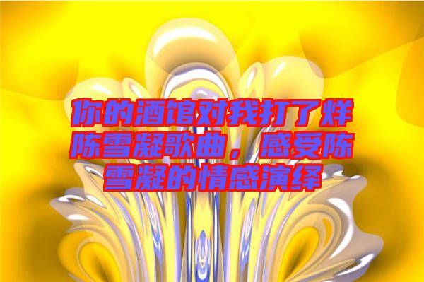 你的酒館對我打了烊陳雪凝歌曲，感受陳雪凝的情感演繹